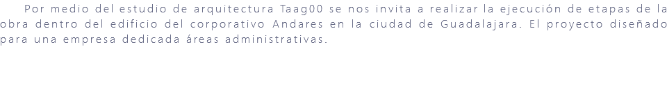 &nbsp;Por medio del estudio de arquitectura Taag00 se nos invita a realizar la ejecución de etapas de la obra dentro del edificio del corporativo Andares en la ciudad de Guadalajara. El proyecto diseñado para una empresa dedicada áreas administrativas.