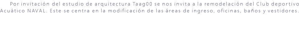 &nbsp;Por invitación del estudio de arquitectura Taag00 se nos invita a la remodelación del Club deportivo Acuático NAVAL. Este se centra en la modificación de las áreas de ingreso, oficinas, baños y vestidores. 